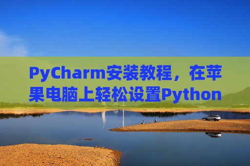 PyCharm安装教程，在苹果电脑上轻松设置Python开发环境